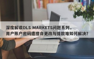 深度解读DLS MARKETS问题系列，用户账户密码遭擅自更改与提款难如何解决？