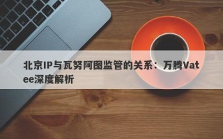 北京IP与瓦努阿图监管的关系：万腾Vatee深度解析