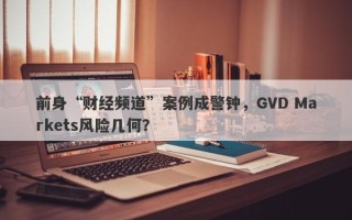 前身“财经频道”案例成警钟，GVD Markets风险几何？