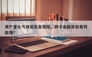 用户量化亏损后出金受阻，狮子金融背后有何隐情？