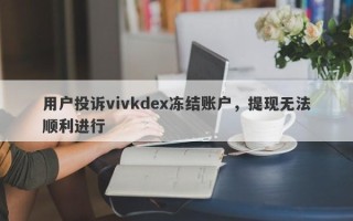 用户投诉vivkdex冻结账户，提现无法顺利进行