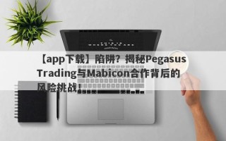 【app下载】陷阱？揭秘Pegasus Trading与Mabicon合作背后的风险挑战！