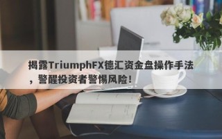 揭露TriumphFX德汇资金盘操作手法，警醒投资者警惕风险！