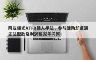 网友曝光ATFX骗人手法，参与活动却遭遇无法取款及利润税双重问题！