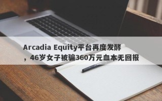 Arcadia Equity平台再度发酵，46岁女子被骗360万元血本无回报