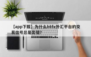 【app下载】为什么htfx外汇平台的交易信号总是出错？