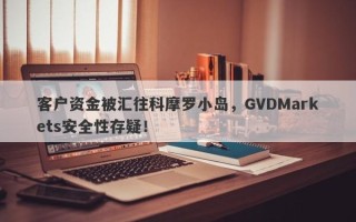 客户资金被汇往科摩罗小岛，GVDMarkets安全性存疑！