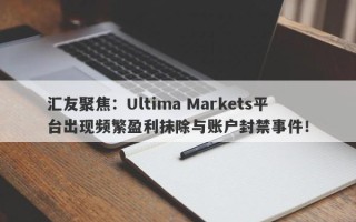 汇友聚焦：Ultima Markets平台出现频繁盈利抹除与账户封禁事件！