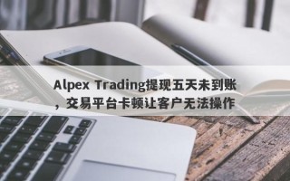 Alpex Trading提现五天未到账，交易平台卡顿让客户无法操作