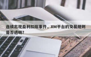 连续出现盈利扣除事件，XM平台的交易规则是否透明？