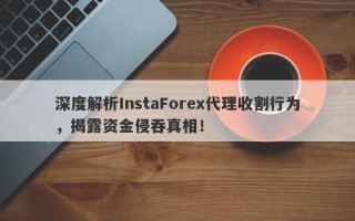 深度解析InstaForex代理收割行为，揭露资金侵吞真相！