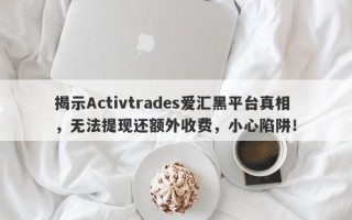 揭示Activtrades爱汇黑平台真相，无法提现还额外收费，小心陷阱！