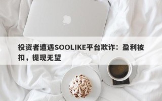 投资者遭遇SOOLIKE平台欺诈：盈利被扣，提现无望