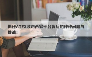 揭秘ATFX收购两家平台背后的种种问题与挑战！