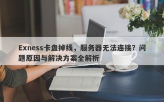 Exness卡盘掉线，服务器无法连接？问题原因与解决方案全解析