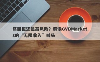 高回报还是高风险？解读GVDMarkets的“无限收入”噱头