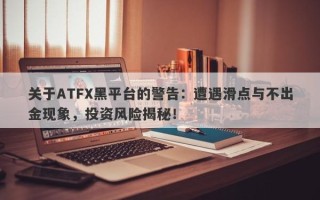 关于ATFX黑平台的警告：遭遇滑点与不出金现象，投资风险揭秘！