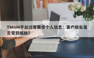 TMGM平台过度要求个人信息：客户隐私是否受到威胁？