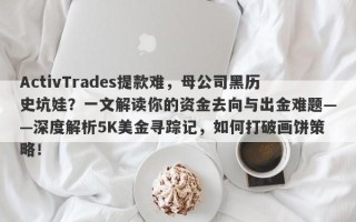 ActivTrades提款难，母公司黑历史坑娃？一文解读你的资金去向与出金难题——深度解析5K美金寻踪记，如何打破画饼策略！