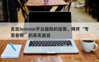 走出lenmax平台骗局的迷雾，揭开“专家老师”的真实面目