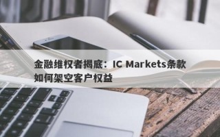 金融维权者揭底：IC Markets条款如何架空客户权益