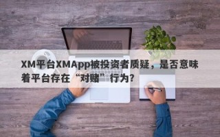 XM平台XMApp被投资者质疑，是否意味着平台存在“对赌”行为？