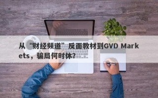 从“财经频道”反面教材到GVD Markets，骗局何时休？