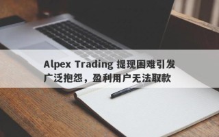 Alpex Trading 提现困难引发广泛抱怨，盈利用户无法取款