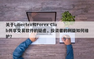 关于Libertex和Forex Club共享交易软件的疑虑，投资者的利益如何维护？