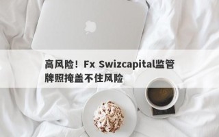 高风险！Fx Swizcapital监管牌照掩盖不住风险