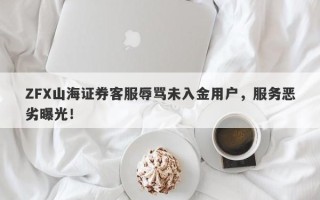 ZFX山海证券客服辱骂未入金用户，服务恶劣曝光！