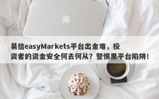 易信easyMarkets平台出金难，投资者的资金安全何去何从？警惕黑平台陷阱！