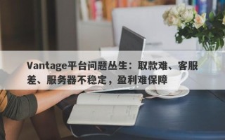 Vantage平台问题丛生：取款难、客服差、服务器不稳定，盈利难保障