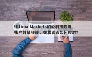 Ultima Markets的盈利抹除与账户封禁频现，交易者该如何应对？