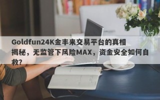 Goldfun24K金丰来交易平台的真相揭秘，无监管下风险MAX，资金安全如何自救？