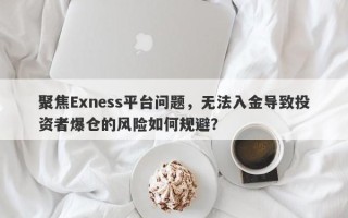 聚焦Exness平台问题，无法入金导致投资者爆仓的风险如何规避？