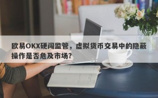 欧易OKX硬闯监管，虚拟货币交易中的隐蔽操作是否危及市场？