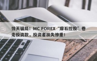 惊天骗局！MC FOREX“摩石控股”卷走投资款，投资者损失惨重！