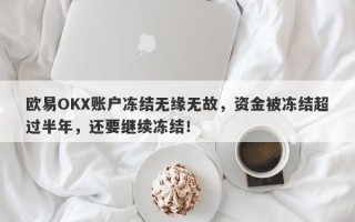 欧易OKX账户冻结无缘无故，资金被冻结超过半年，还要继续冻结！