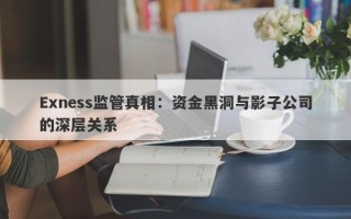 Exness监管真相：资金黑洞与影子公司的深层关系