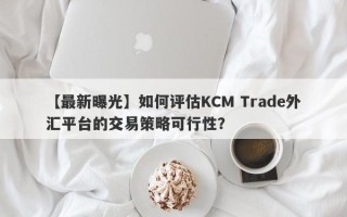 【最新曝光】如何评估KCM Trade外汇平台的交易策略可行性？