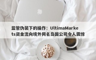 监管伪装下的操作：UltimaMarkets资金流向境外同名岛国公司令人震惊