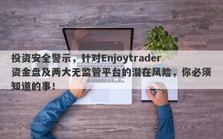 投资安全警示，针对Enjoytrader资金盘及两大无监管平台的潜在风险，你必须知道的事！