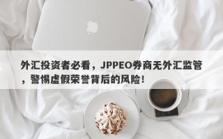 外汇投资者必看，JPPEO券商无外汇监管，警惕虚假荣誉背后的风险！