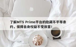 了解MTS Prime平台的隐藏不平等条约，保障自身权益不受损害！