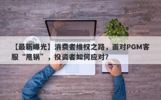 【最新曝光】消费者维权之路，面对PGM客服“甩锅”，投资者如何应对？