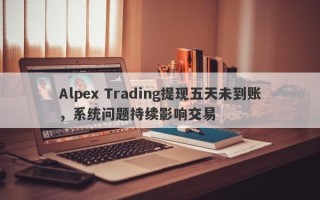 Alpex Trading提现五天未到账，系统问题持续影响交易