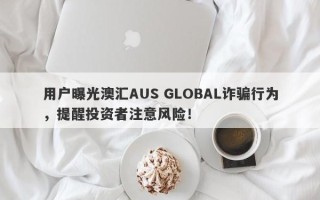 用户曝光澳汇AUS GLOBAL诈骗行为，提醒投资者注意风险！