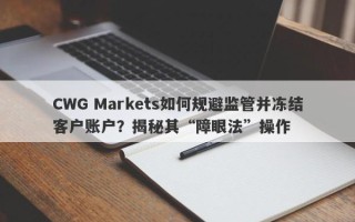 CWG Markets如何规避监管并冻结客户账户？揭秘其“障眼法”操作