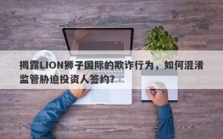 揭露LION狮子国际的欺诈行为，如何混淆监管胁迫投资人签约？